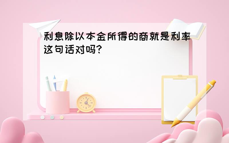 利息除以本金所得的商就是利率这句话对吗?