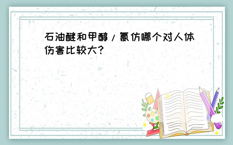 石油醚和甲醇/氯仿哪个对人体伤害比较大?