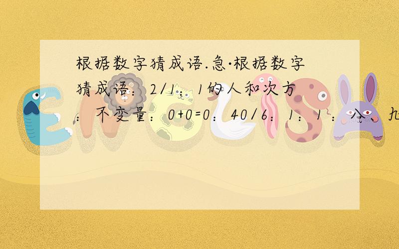 根据数字猜成语.急·根据数字猜成语：2/1：1的人和次方：不变量：0+0=0：40/6：1：1 ：八、九、十：二分之二：24小时：