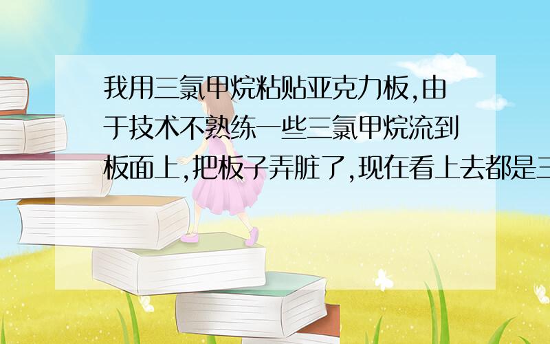 我用三氯甲烷粘贴亚克力板,由于技术不熟练一些三氯甲烷流到板面上,把板子弄脏了,现在看上去都是三氯甲烷留下的痕迹,请问这样形成的污渍怎么才能弄干净?用什么胶可以做亚克力水槽的