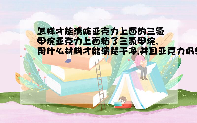 怎样才能清除亚克力上面的三氯甲烷亚克力上面粘了三氯甲烷,用什么材料才能清楚干净,并且亚克力仍然有光泽.