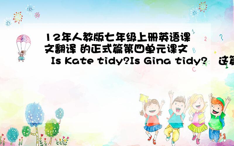 12年人教版七年级上册英语课文翻译 的正式篇第四单元课文  Is Kate tidy?Is Gina tidy?   这篇课文的所有翻译翻译这篇课文