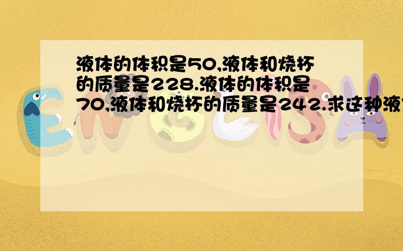 液体的体积是50,液体和烧杯的质量是228.液体的体积是70,液体和烧杯的质量是242.求这种液体的密度.题目并没有告诉我们烧杯的质量