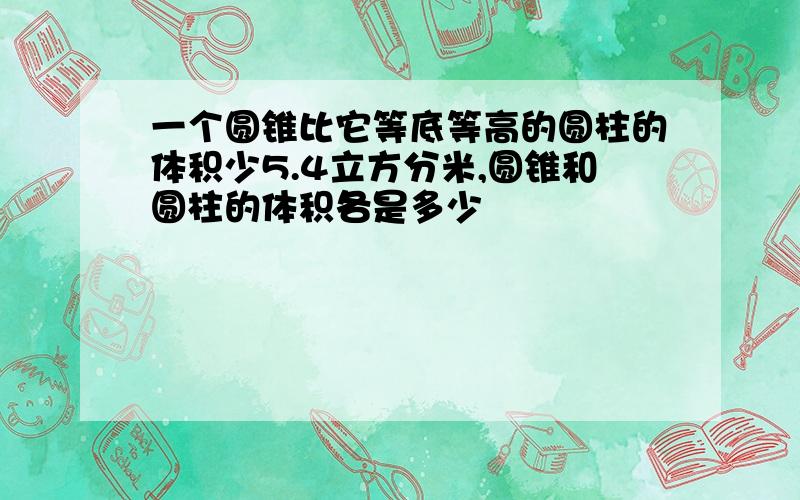 一个圆锥比它等底等高的圆柱的体积少5.4立方分米,圆锥和圆柱的体积各是多少