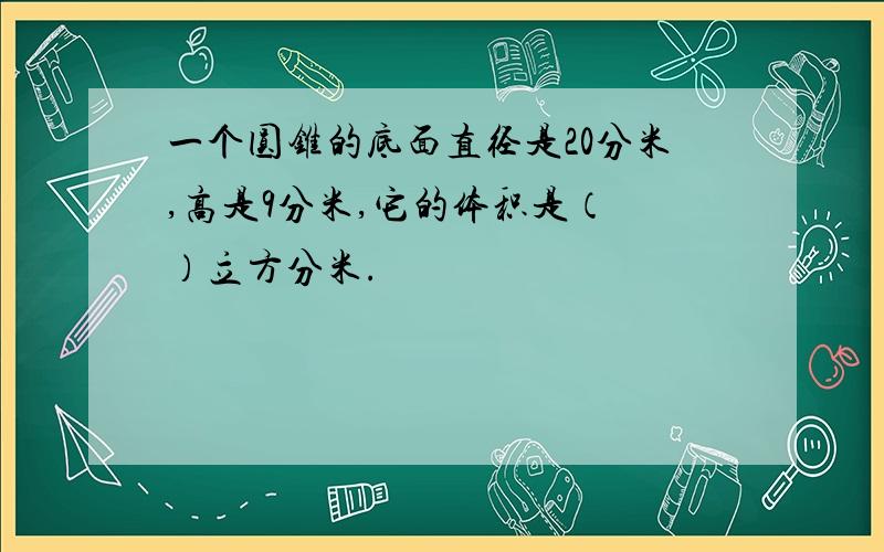 一个圆锥的底面直径是20分米,高是9分米,它的体积是（ ）立方分米.