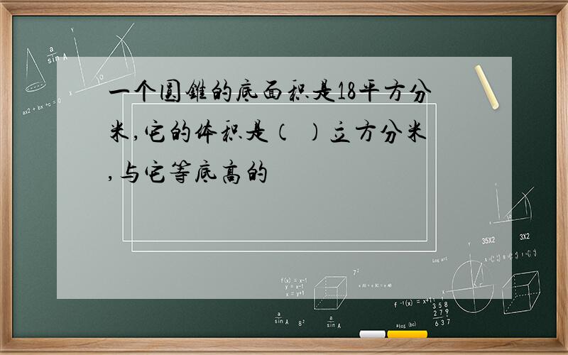 一个圆锥的底面积是18平方分米,它的体积是（ ）立方分米,与它等底高的