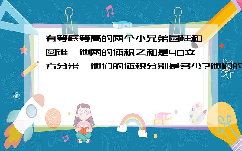 有等底等高的两个小兄弟圆柱和圆锥,他两的体积之和是48立方分米,他们的体积分别是多少?他们的体积各是多少?