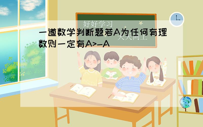 一道数学判断题若A为任何有理数则一定有A>-A