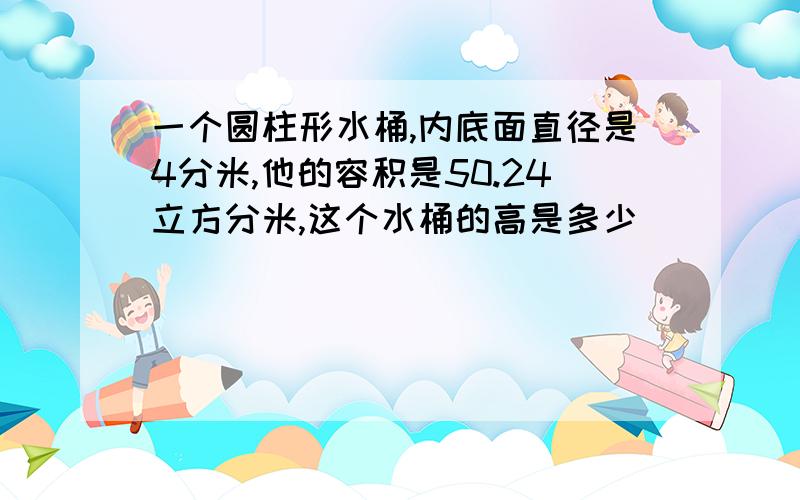 一个圆柱形水桶,内底面直径是4分米,他的容积是50.24立方分米,这个水桶的高是多少