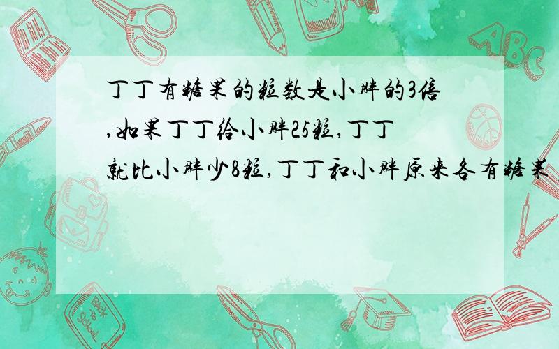 丁丁有糖果的粒数是小胖的3倍,如果丁丁给小胖25粒,丁丁就比小胖少8粒,丁丁和小胖原来各有糖果多少 看补