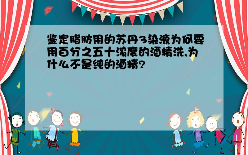 鉴定脂肪用的苏丹3染液为何要用百分之五十浓度的酒精洗,为什么不是纯的酒精?