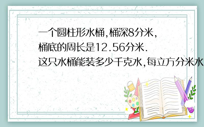 一个圆柱形水桶,桶深8分米,桶底的周长是12.56分米.这只水桶能装多少千克水,每立方分米水重1千克