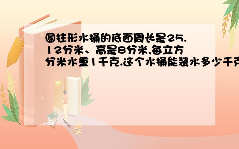 圆柱形水桶的底面周长是25.12分米、高是8分米,每立方分米水重1千克.这个水桶能装水多少千克?