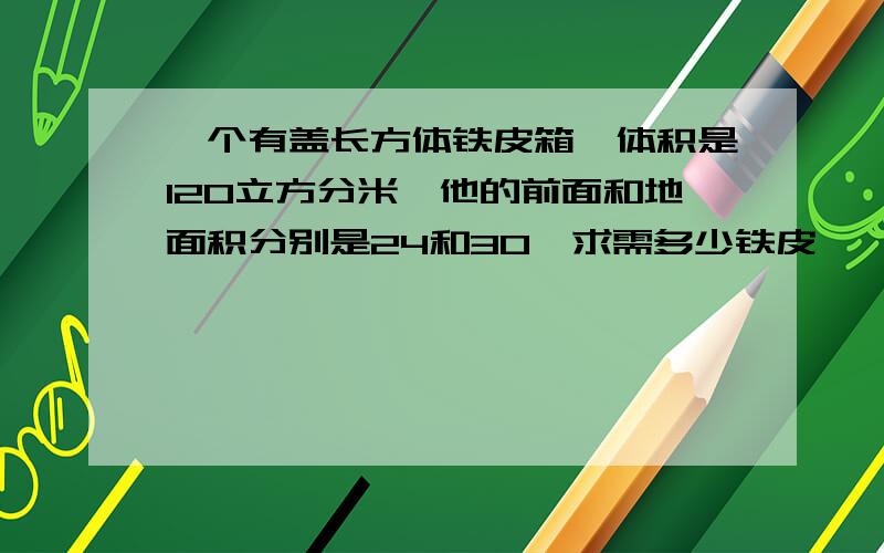 一个有盖长方体铁皮箱,体积是120立方分米,他的前面和地面积分别是24和30,求需多少铁皮