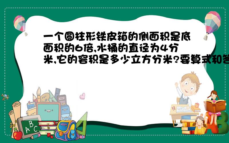 一个圆柱形铁皮箱的侧面积是底面积的6倍,水桶的直径为4分米,它的容积是多少立方分米?要算式和答案