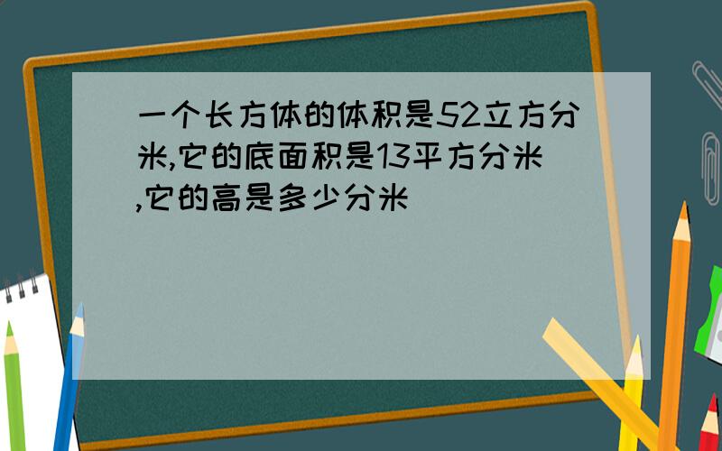 一个长方体的体积是52立方分米,它的底面积是13平方分米,它的高是多少分米