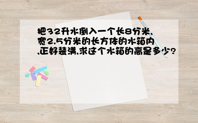 把32升水倒入一个长8分米,宽2.5分米的长方体的水箱内,正好装满,求这个水箱的高是多少?