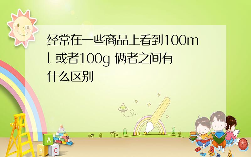 经常在一些商品上看到100ml 或者100g 俩者之间有什么区别