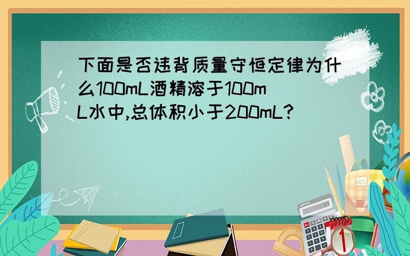 下面是否违背质量守恒定律为什么100mL酒精溶于100mL水中,总体积小于200mL?