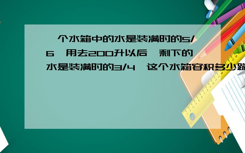 一个水箱中的水是装满时的5/6,用去200升以后,剩下的水是装满时的3/4,这个水箱容积多少跪求答案 今天作