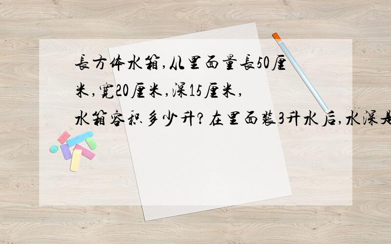 长方体水箱,从里面量长50厘米,宽20厘米,深15厘米,水箱容积多少升?在里面装3升水后,水深是多少?