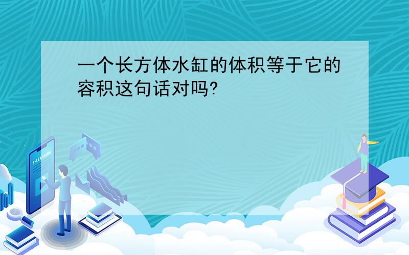 一个长方体水缸的体积等于它的容积这句话对吗?