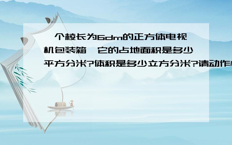 一个棱长为6dm的正方体电视机包装箱,它的占地面积是多少平方分米?体积是多少立方分米?请动作快!将会感激不尽.