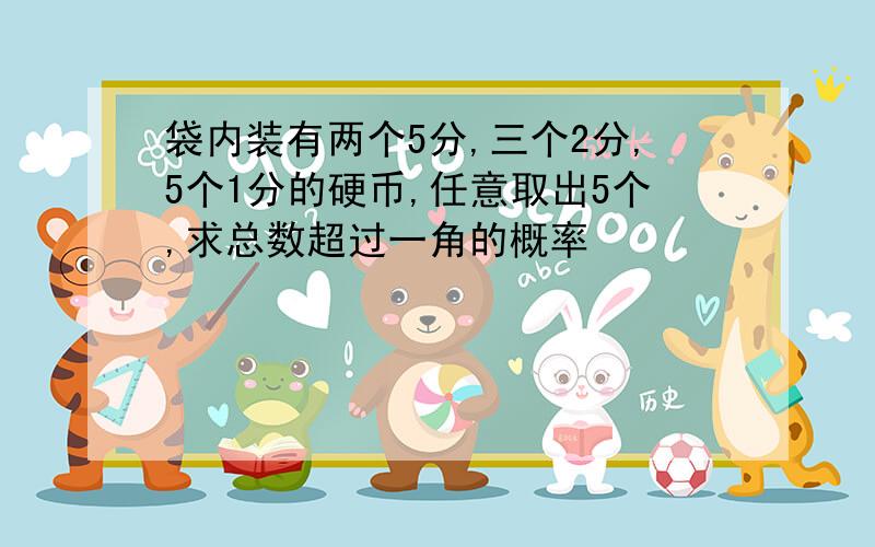 袋内装有两个5分,三个2分,5个1分的硬币,任意取出5个,求总数超过一角的概率