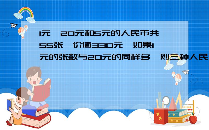 1元,20元和5元的人民币共55张,价值330元,如果1元的张数与20元的同样多,则三种人民币各有多少张要假设法