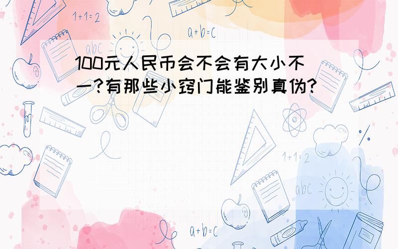 100元人民币会不会有大小不一?有那些小窍门能鉴别真伪?