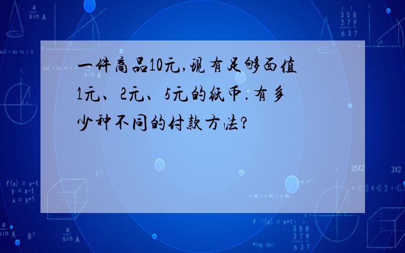 一件商品10元,现有足够面值1元、2元、5元的纸币.有多少种不同的付款方法?