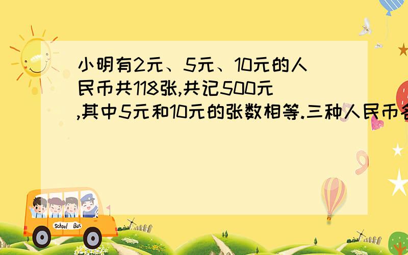 小明有2元、5元、10元的人民币共118张,共记500元,其中5元和10元的张数相等.三种人民币各有多少张?