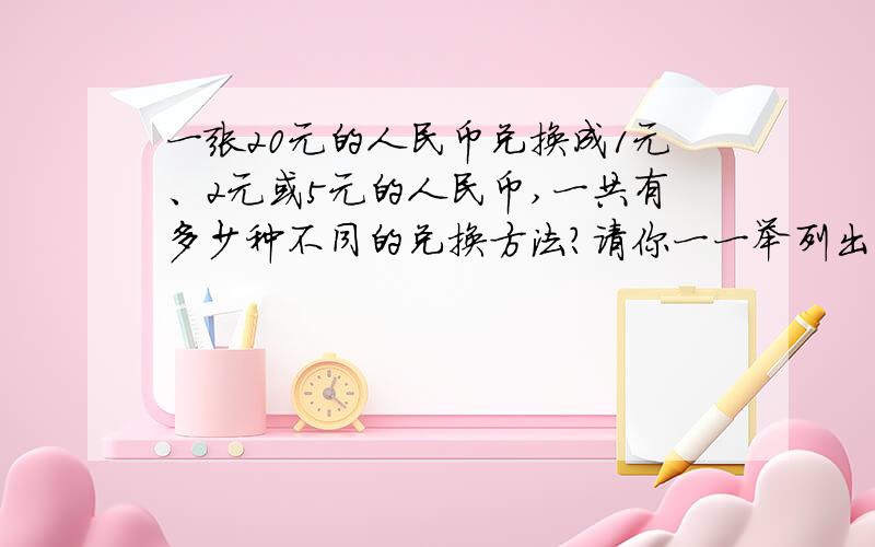 一张20元的人民币兑换成1元、2元或5元的人民币,一共有多少种不同的兑换方法?请你一一举列出来