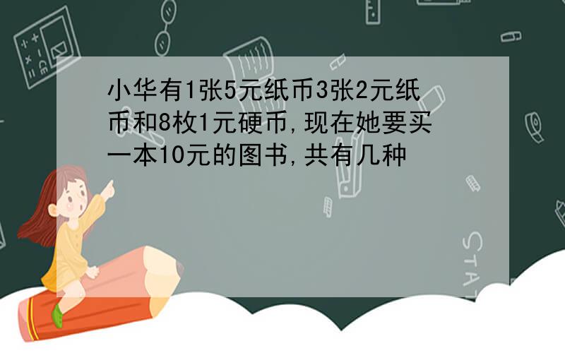 小华有1张5元纸币3张2元纸币和8枚1元硬币,现在她要买一本10元的图书,共有几种