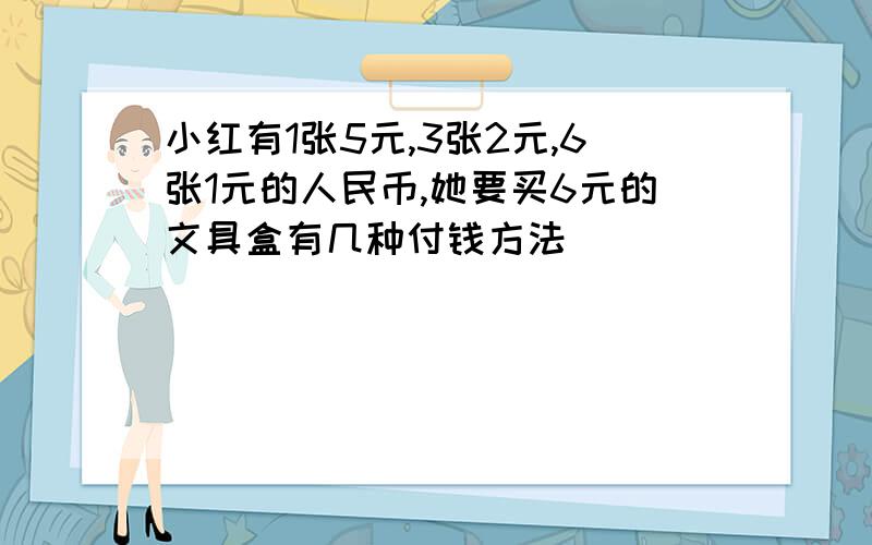 小红有1张5元,3张2元,6张1元的人民币,她要买6元的文具盒有几种付钱方法