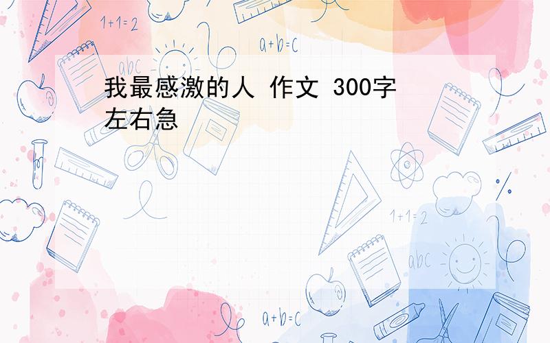 我最感激的人 作文 300字左右急