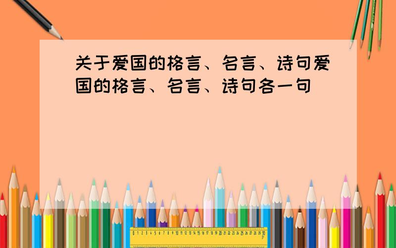 关于爱国的格言、名言、诗句爱国的格言、名言、诗句各一句