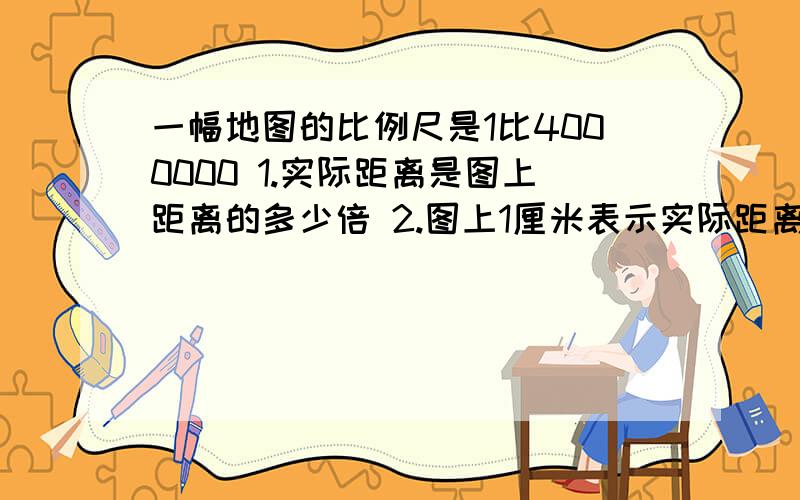 一幅地图的比例尺是1比4000000 1.实际距离是图上距离的多少倍 2.图上1厘米表示实际距离多少千米 3.在这张地图上量的甲乙两地的距离是3.5厘米甲乙两地的实际距离是多少千米 4.实际距离800千