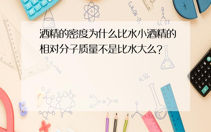 酒精的密度为什么比水小酒精的相对分子质量不是比水大么?