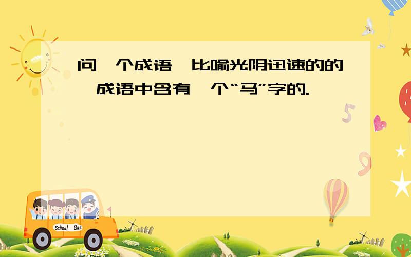 问一个成语,比喻光阴迅速的的,成语中含有一个“马”字的.