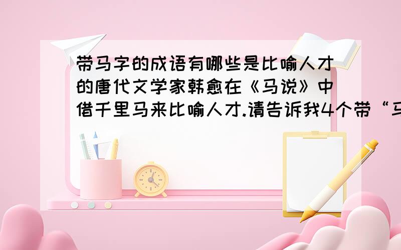 带马字的成语有哪些是比喻人才的唐代文学家韩愈在《马说》中借千里马来比喻人才.请告诉我4个带“马”字的成语.是用来比喻人才的.