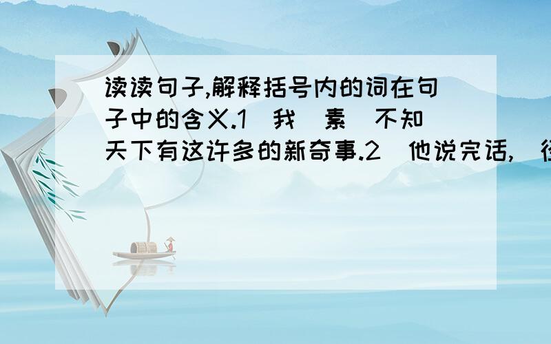 读读句子,解释括号内的词在句子中的含义.1`我（素）不知天下有这许多的新奇事.2`他说完话,（径直）掉头走了.3`洞里边有一（泓）清水.4`万里长城是劳动人民智慧的（结晶）.5`大象在慢慢