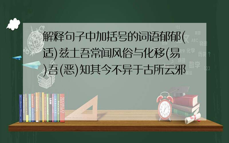 解释句子中加括号的词语郁郁(适)兹土吾常闻风俗与化移(易)吾(恶)知其今不异于古所云邪