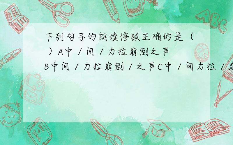 下列句子的朗读停顿正确的是（ ）A中／间／力拉崩倒之声 B中间／力拉崩倒／之声C中／间力拉／崩倒之声 D.中间／力拉／崩倒之声选哪个,为什么