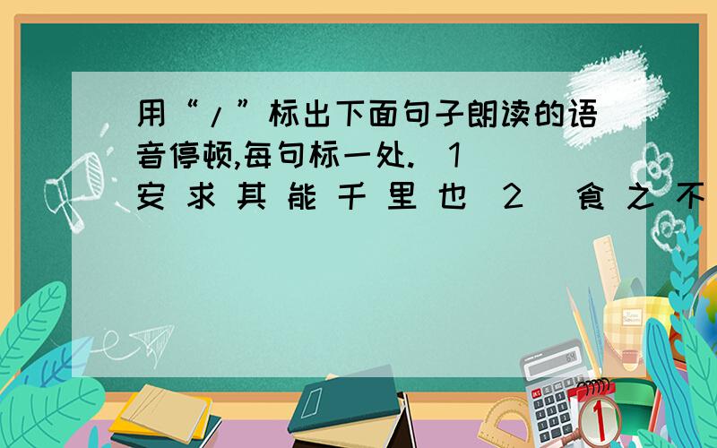 用“/”标出下面句子朗读的语音停顿,每句标一处.（1） 安 求 其 能 千 里 也（2） 食 之 不 能 尽 其 材