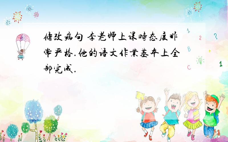 修改病句 李老师上课时态度非常严格.他的语文作业基本上全部完成.