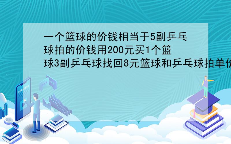 一个篮球的价钱相当于5副乒乓球拍的价钱用200元买1个篮球3副乒乓球找回8元篮球和乒乓球拍单价各是多少?方程!急