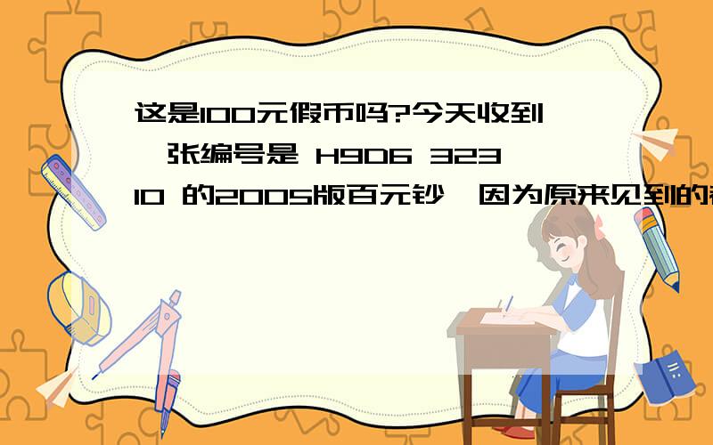 这是100元假币吗?今天收到一张编号是 H9D6 32310 的2005版百元钞,因为原来见到的都是两个字母在一起的,而这张是 一个字母一个数字,没有见过这样的编号的.