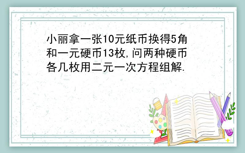 小丽拿一张10元纸币换得5角和一元硬币13枚,问两种硬币各几枚用二元一次方程组解.