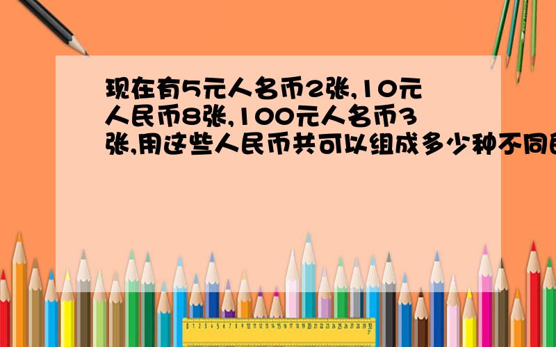 现在有5元人名币2张,10元人民币8张,100元人名币3张,用这些人民币共可以组成多少种不同的币值?